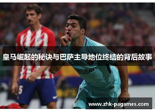 皇马崛起的秘诀与巴萨主导地位终结的背后故事