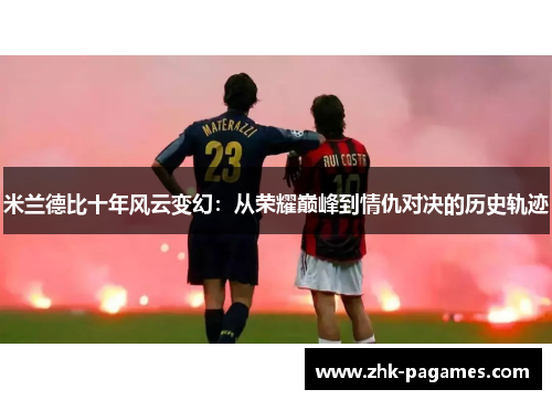 米兰德比十年风云变幻：从荣耀巅峰到情仇对决的历史轨迹