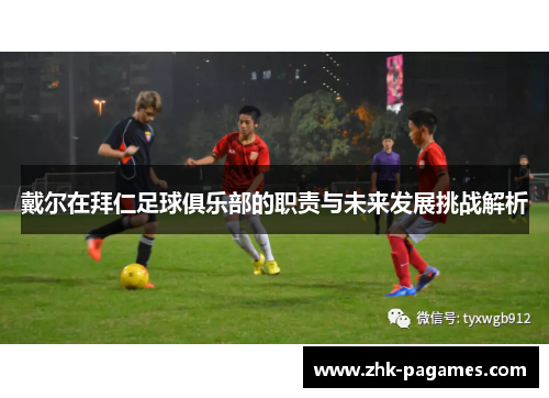 戴尔在拜仁足球俱乐部的职责与未来发展挑战解析