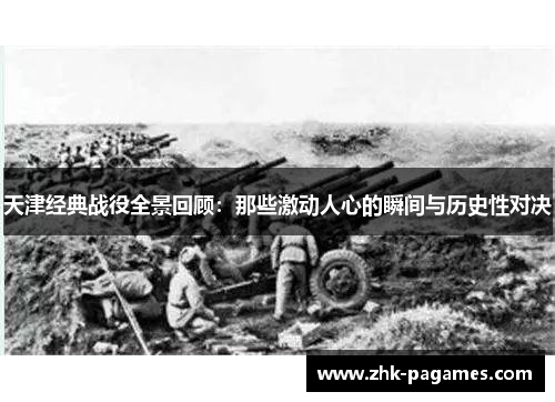 天津经典战役全景回顾：那些激动人心的瞬间与历史性对决