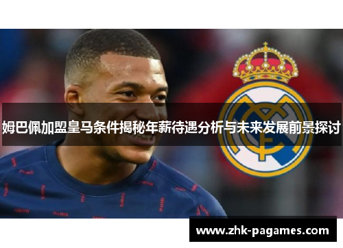 姆巴佩加盟皇马条件揭秘年薪待遇分析与未来发展前景探讨