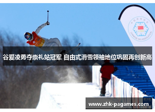 谷爱凌勇夺崇礼站冠军 自由式滑雪领袖地位巩固再创新高