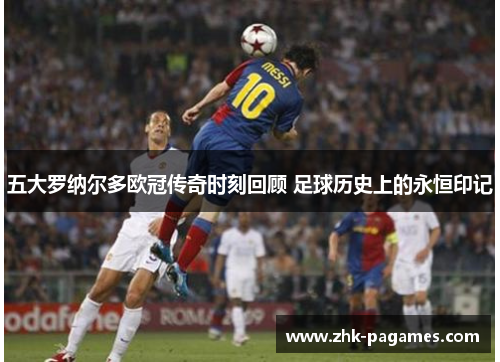 五大罗纳尔多欧冠传奇时刻回顾 足球历史上的永恒印记