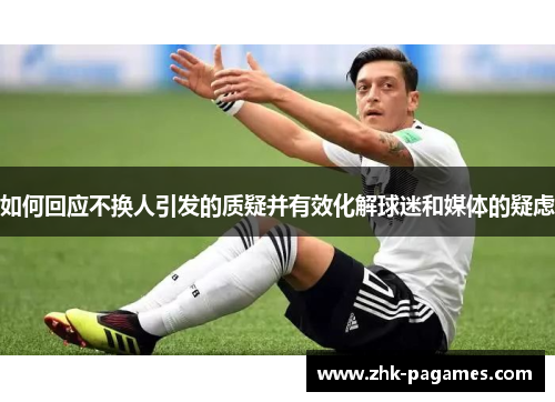 如何回应不换人引发的质疑并有效化解球迷和媒体的疑虑