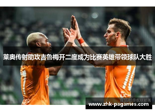 莱奥传射助攻吉鲁梅开二度成为比赛英雄带领球队大胜