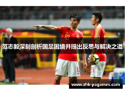 范志毅深刻剖析国足困境并提出反思与解决之道