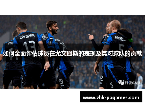 如何全面评估球员在尤文图斯的表现及其对球队的贡献