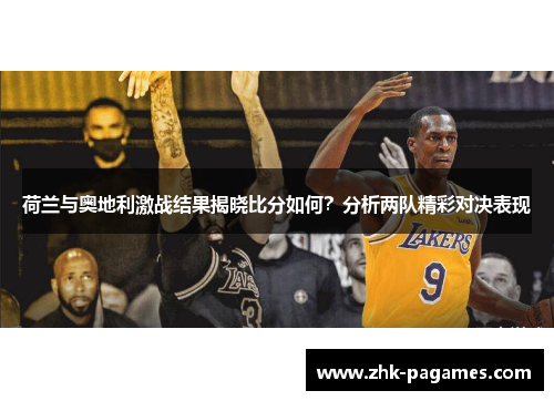 荷兰与奥地利激战结果揭晓比分如何？分析两队精彩对决表现