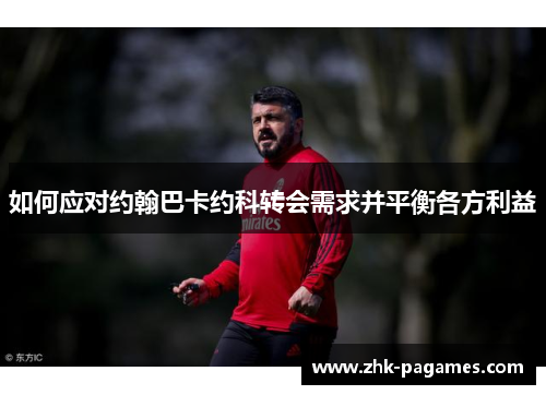 如何应对约翰巴卡约科转会需求并平衡各方利益