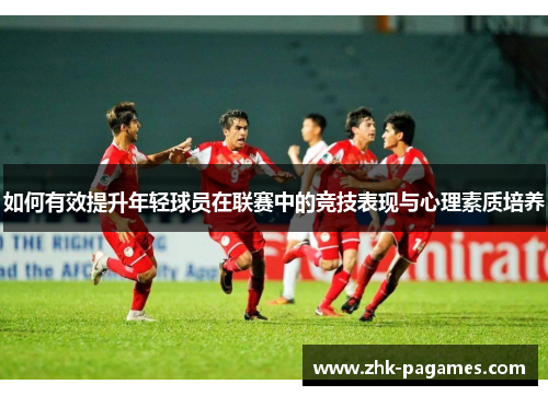 如何有效提升年轻球员在联赛中的竞技表现与心理素质培养