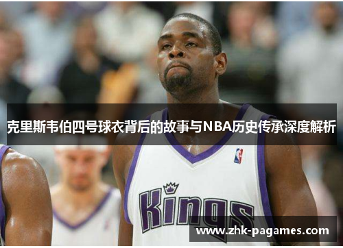 克里斯韦伯四号球衣背后的故事与NBA历史传承深度解析