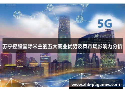 苏宁控股国际米兰的五大商业优势及其市场影响力分析