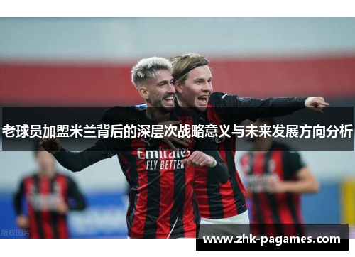 老球员加盟米兰背后的深层次战略意义与未来发展方向分析