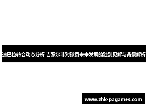 迪巴拉转会动态分析 吉索尔菲对球员未来发展的独到见解与背景解析