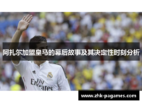 阿扎尔加盟皇马的幕后故事及其决定性时刻分析 阿扎尔加盟皇马的幕后故事及其决定性时刻分析