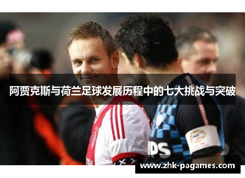 阿贾克斯与荷兰足球发展历程中的七大挑战与突破