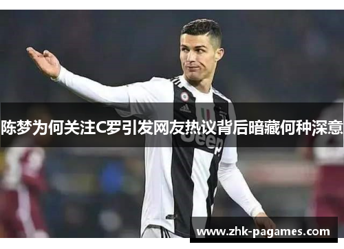 陈梦为何关注C罗引发网友热议背后暗藏何种深意