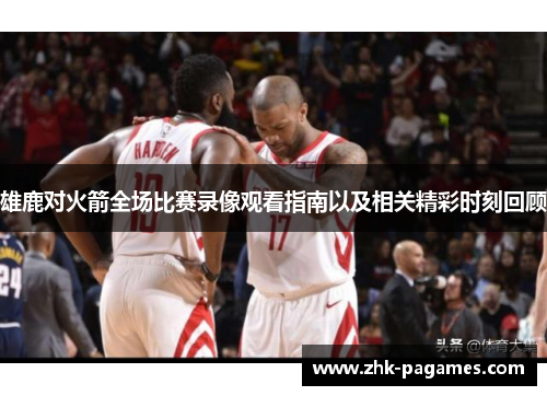 雄鹿对火箭全场比赛录像观看指南以及相关精彩时刻回顾