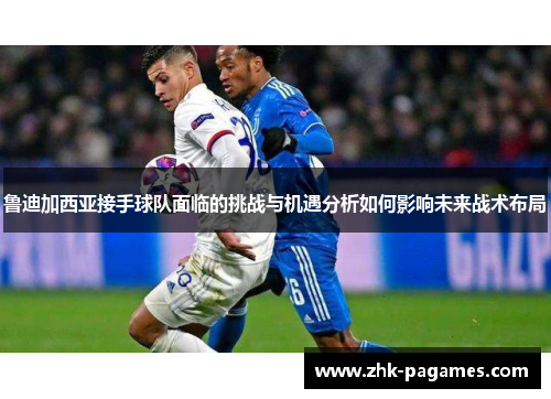 鲁迪加西亚接手球队面临的挑战与机遇分析如何影响未来战术布局