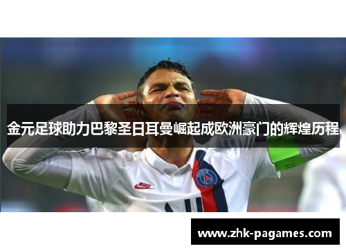 金元足球助力巴黎圣日耳曼崛起成欧洲豪门的辉煌历程 金元足球助力巴黎圣日耳曼崛起成欧洲豪门的辉煌历程