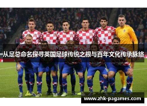 从足总命名探寻英国足球传统之根与百年文化传承脉络 从足总命名探寻英国足球传统之根与百年文化传承脉络
