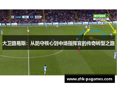 大卫路易斯:从防守核心到中场指挥官的传奇转型之路 大卫路易斯:从防守核心到中场指挥官的传奇转型之路