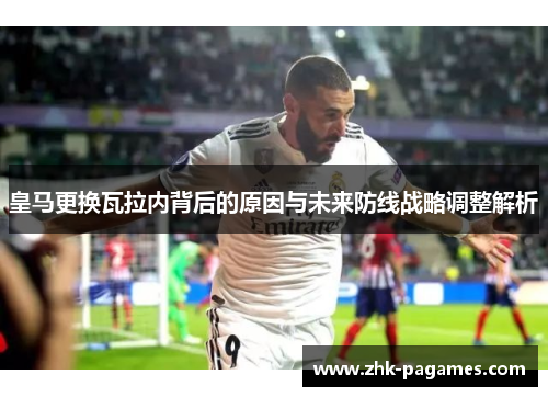 皇马更换瓦拉内背后的原因与未来防线战略调整解析