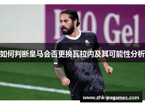 如何判断皇马会否更换瓦拉内及其可能性分析