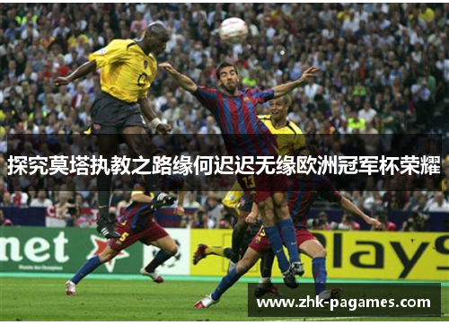 探究莫塔执教之路缘何迟迟无缘欧洲冠军杯荣耀