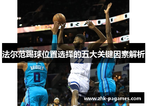 法尔范踢球位置选择的五大关键因素解析 法尔范踢球位置选择的五大关键因素解析