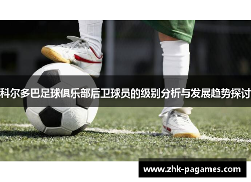 科尔多巴足球俱乐部后卫球员的级别分析与发展趋势探讨 科尔多巴足球俱乐部后卫球员的级别分析与发展趋势探讨
