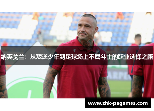 纳英戈兰:从叛逆少年到足球场上不屈斗士的职业选择之路 纳英戈兰:从叛逆少年到足球场上不屈斗士的职业选择之路
