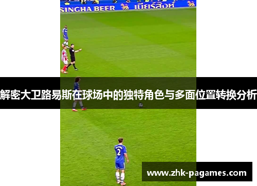 解密大卫路易斯在球场中的独特角色与多面位置转换分析