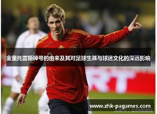 金童托雷斯绰号的由来及其对足球生涯与球迷文化的深远影响