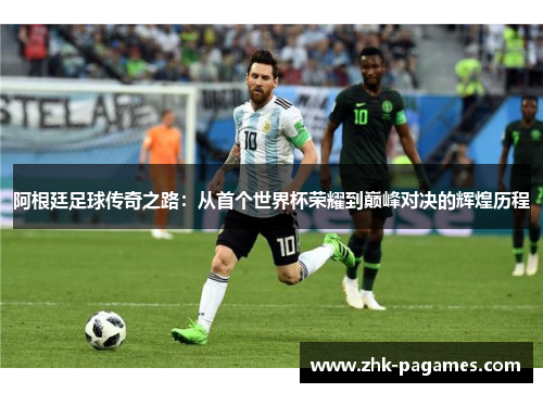 阿根廷足球传奇之路：从首个世界杯荣耀到巅峰对决的辉煌历程