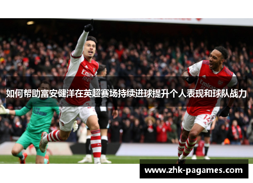 如何帮助富安健洋在英超赛场持续进球提升个人表现和球队战力 如何帮助富安健洋在英超赛场持续进球提升个人表现和球队战力