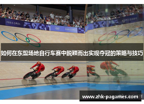 如何在东盟场地自行车赛中脱颖而出实现夺冠的策略与技巧
