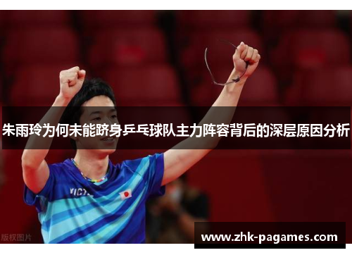 朱雨玲为何未能跻身乒乓球队主力阵容背后的深层原因分析