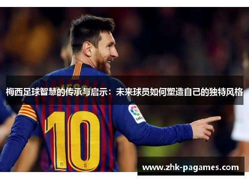 梅西足球智慧的传承与启示：未来球员如何塑造自己的独特风格