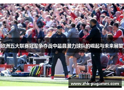 欧洲五大联赛冠军争夺战中最具潜力球队的崛起与未来展望