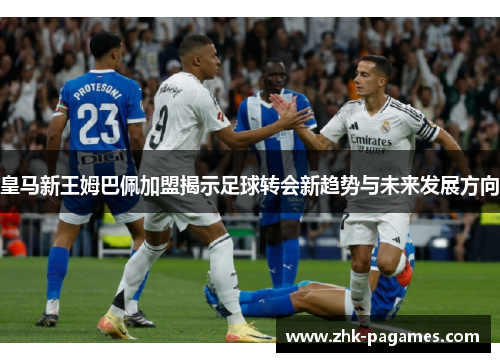 皇马新王姆巴佩加盟揭示足球转会新趋势与未来发展方向