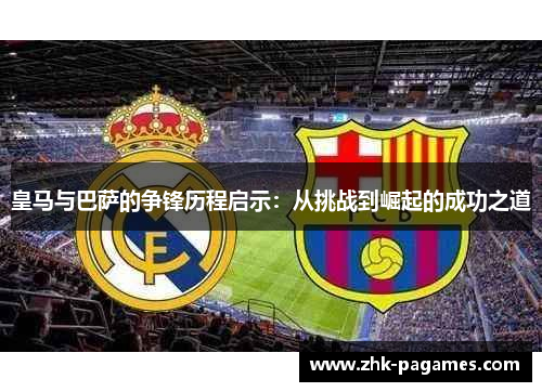 皇马与巴萨的争锋历程启示:从挑战到崛起的成功之道 皇马与巴萨的争锋历程启示:从挑战到崛起的成功之道