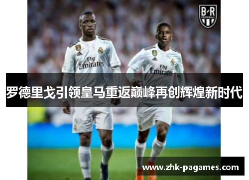罗德里戈引领皇马重返巅峰再创辉煌新时代