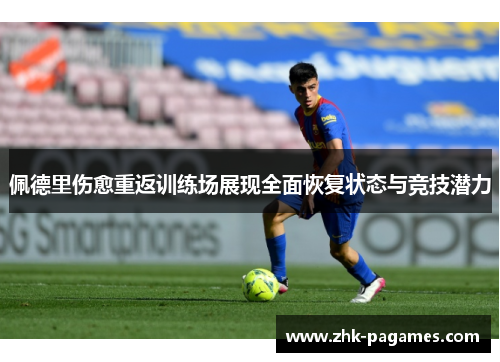 佩德里伤愈重返训练场展现全面恢复状态与竞技潜力 佩德里伤愈重返训练场展现全面恢复状态与竞技潜力