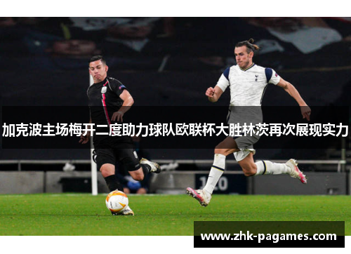 加克波主场梅开二度助力球队欧联杯大胜林茨再次展现实力 加克波主场梅开二度助力球队欧联杯大胜林茨再次展现实力