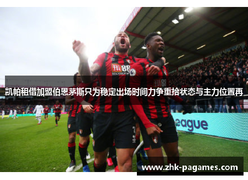 凯帕租借加盟伯恩茅斯只为稳定出场时间力争重拾状态与主力位置再 凯帕租借加盟伯恩茅斯只为稳定出场时间力争重拾状态与主力位置再