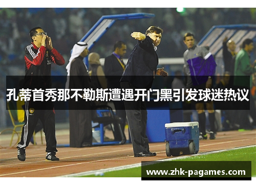 孔蒂首秀那不勒斯遭遇开门黑引发球迷热议 孔蒂首秀那不勒斯遭遇开门黑引发球迷热议