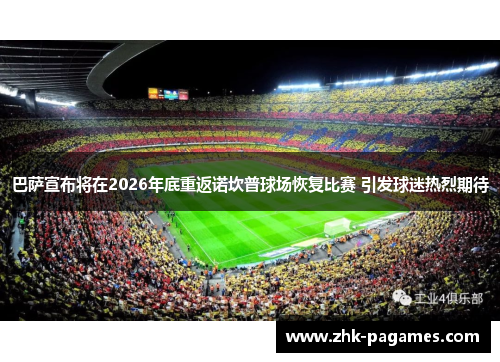 巴萨宣布将在2026年底重返诺坎普球场恢复比赛 引发球迷热烈期待 巴萨宣布将在2026年底重返诺坎普球场恢复比赛 引发球迷热烈期待