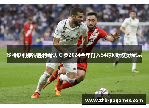 沙特联利雅得胜利确认 C 罗2024全年打入54球创历史新纪录 沙特联利雅得胜利确认 C 罗2024全年打入54球创历史新纪录