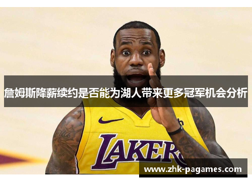 詹姆斯降薪续约是否能为湖人带来更多冠军机会分析 詹姆斯降薪续约是否能为湖人带来更多冠军机会分析